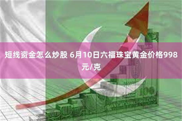 短线资金怎么炒股 6月10日六福珠宝黄金价格998元/克