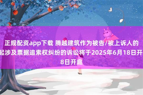正规配资app下载 腾越建筑作为被告/被上诉人的4起涉及票据追索权纠纷的诉讼将于2025年6月18日开庭