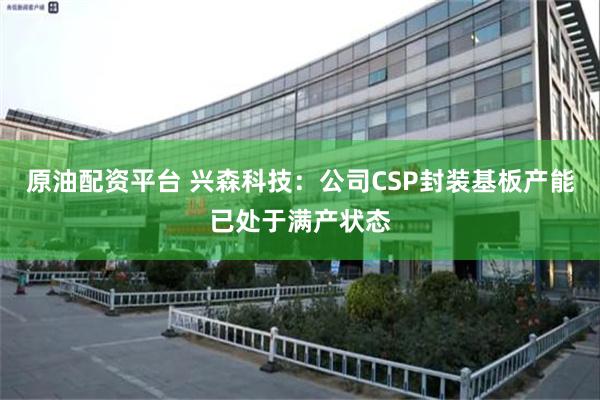 原油配资平台 兴森科技：公司CSP封装基板产能已处于满产状态