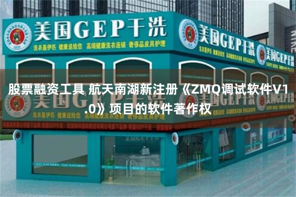 股票融资工具 航天南湖新注册《ZMQ调试软件V1.0》项目的软件著作权