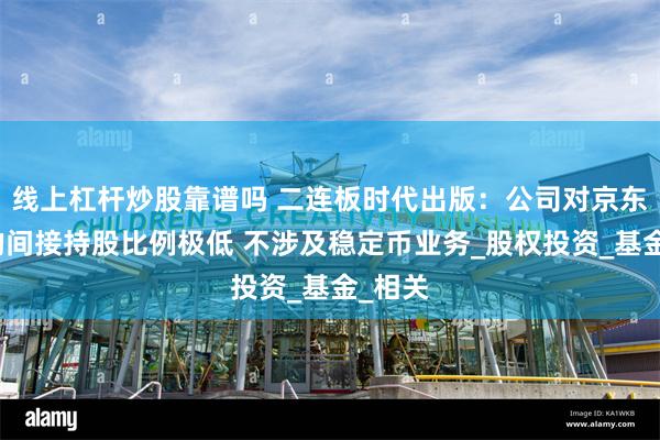 线上杠杆炒股靠谱吗 二连板时代出版：公司对京东科技的间接持股比例极低 不涉及稳定币业务_股权投资_基金_相关