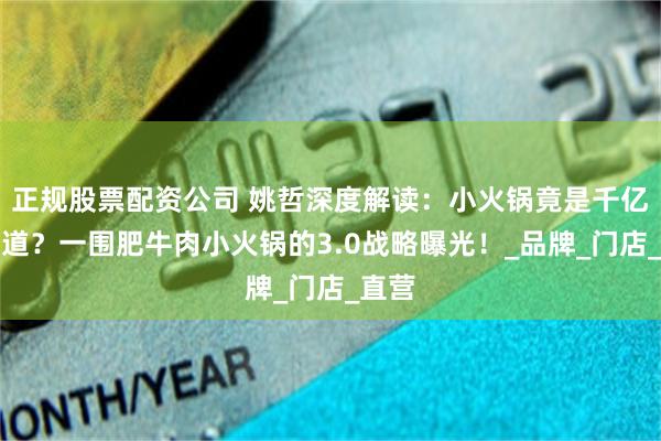 正规股票配资公司 姚哲深度解读：小火锅竟是千亿大赛道？一围肥牛肉小火锅的3.0战略曝光！_品牌_门店_直营