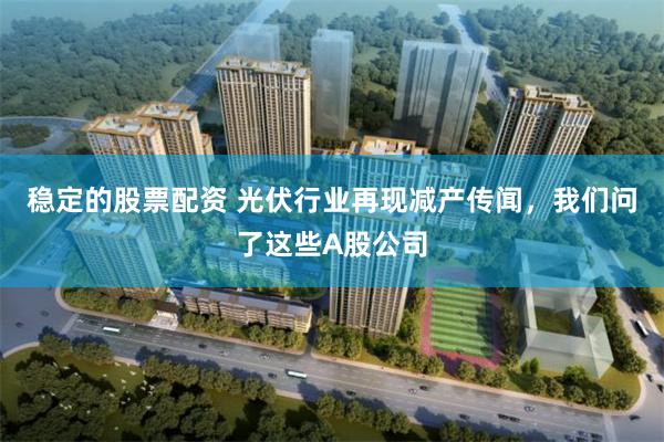 稳定的股票配资 光伏行业再现减产传闻，我们问了这些A股公司