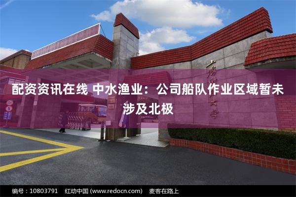 配资资讯在线 中水渔业：公司船队作业区域暂未涉及北极