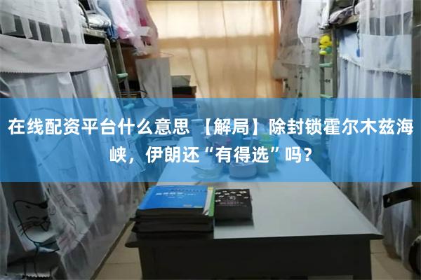 在线配资平台什么意思 【解局】除封锁霍尔木兹海峡，伊朗还“有得选”吗？