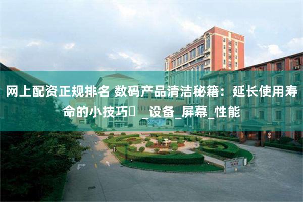 网上配资正规排名 数码产品清洁秘籍：延长使用寿命的小技巧​_设备_屏幕_性能
