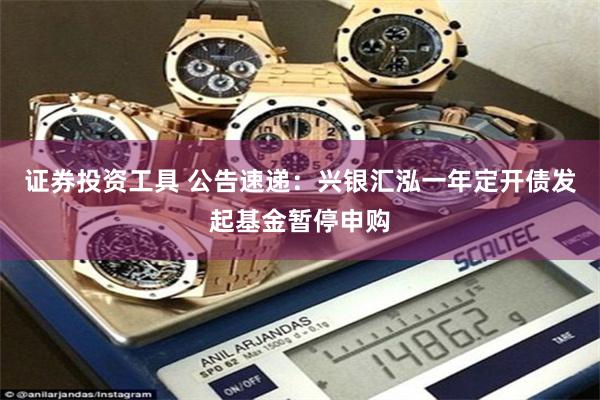 证券投资工具 公告速递：兴银汇泓一年定开债发起基金暂停申购