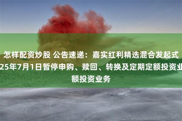 怎样配资炒股 公告速递：嘉实红利精选混合发起式2025年7月1日暂停申购、赎回、转换及定期定额投资业务