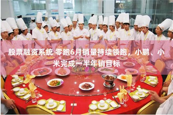 股票融资系统 零跑6月销量持续领跑，小鹏、小米完成一半年销目标