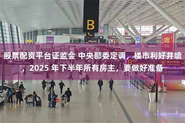 股票配资平台证监会 中央部委定调，楼市利好井喷，2025 年下半年所有房主，要做好准备
