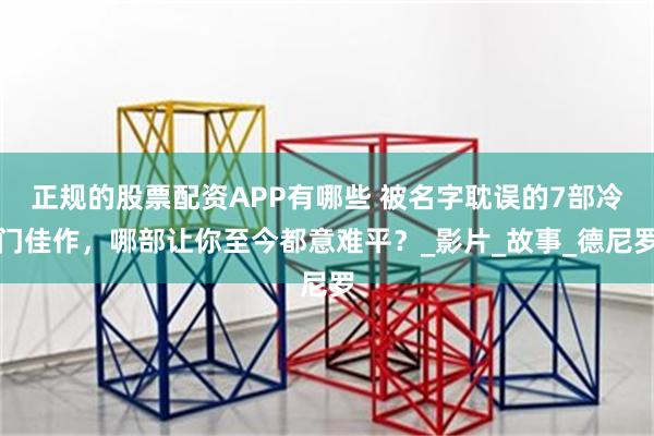 正规的股票配资APP有哪些 被名字耽误的7部冷门佳作，哪部让你至今都意难平？_影片_故事_德尼罗