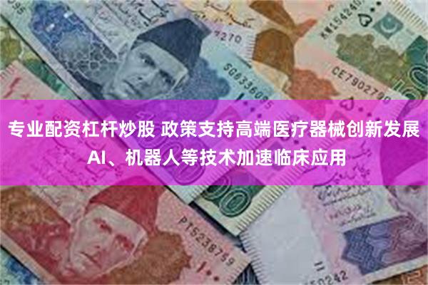 专业配资杠杆炒股 政策支持高端医疗器械创新发展 AI、机器人等技术加速临床应用