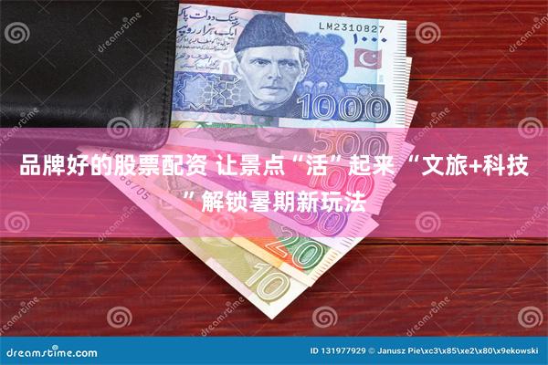 品牌好的股票配资 让景点“活”起来 “文旅+科技”解锁暑期新玩法
